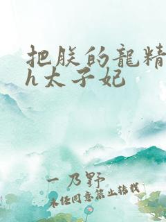 把朕的龙精含着h太子妃