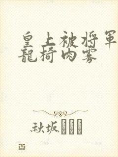 皇上被将军压到龙椅肉雾