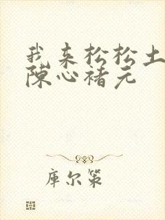 我来松松土全文陈心褚元