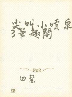 尖叫小喷泉1v3笔趣阁