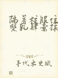 隔着校服住她的双乳肆意揉