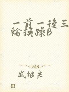 一前一后三个人轮换躁B