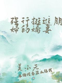 强行挺进朋友孕妇的娇妻