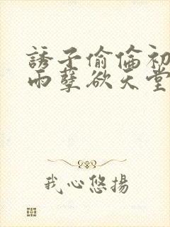 诱子偷伦初尝云雨孽欲天堂最新章节