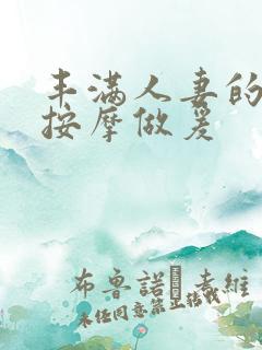 丰满人妻的精油按摩做爰