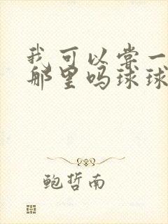 我可以尝一下你那里吗球球