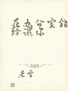 在办公室能不能干湿你