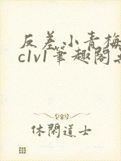 反差小青梅不经c1v1笔趣阁无弹窗