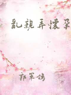 乱亲弄怀孕小说