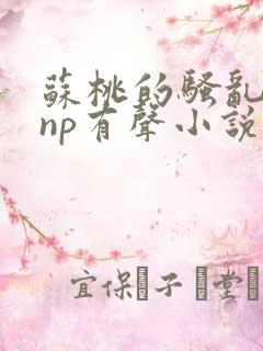 苏桃的骚乱文肉np有声小说