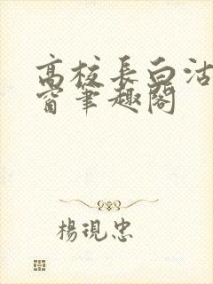 高校长白沽无弹窗笔趣阁