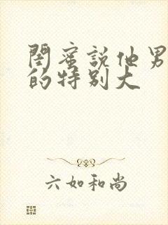 闺蜜说他男朋友的特别大