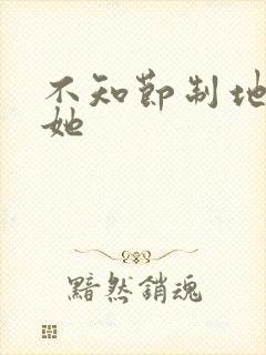 不知节制地索要她