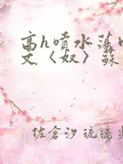 高h喷水荡肉欲文〈奴〉苏妖精