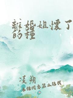 离婚姐怀了亲弟的种