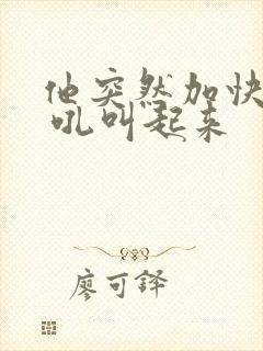 他突然加快速度 吼叫起来