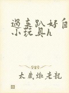 过来趴好自己选小玩具h