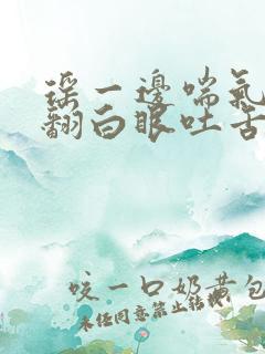 瑶一边喘气一边翻白眼吐舌头