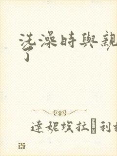 洗澡时与亲女伦了