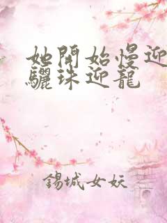 她开始慢迎迎合骊珠迎龙