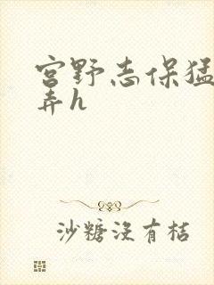 宫野志保猛烈顶弄h