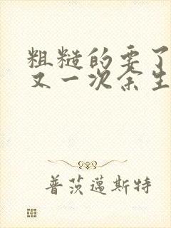 粗糙的要了一次又一次余生多喜欢