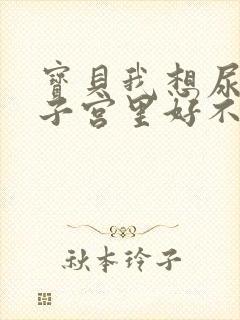 宝贝我想尿在你子宫里好不好