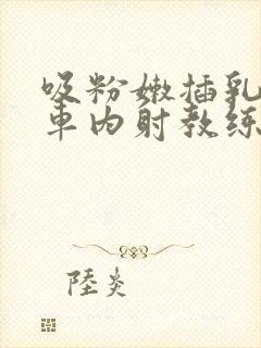 吸粉嫩插乳头公车内射教练