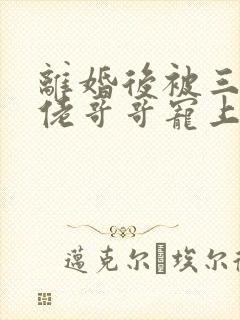 离婚后被三个大佬哥哥宠上天