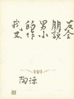 我的男朋友又娇又作小说全文免费阅读