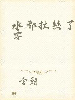 水都拉丝了还不要