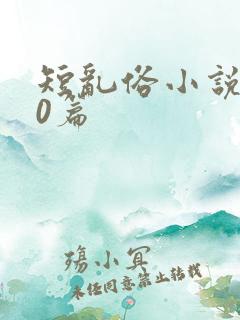 短乱俗小说500篇