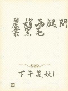丽娟两腿间一大丛黑毛