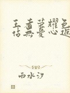 王者荣耀色禁网站无爱心遮挡