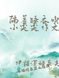 隔着睡衣吃你的小尖尖作文免费