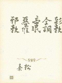 邪恶帝全彩之调教催眠调教3D