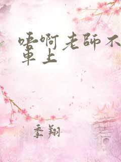 唔啊老师不可以车上