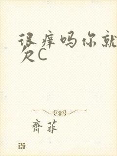 很痒吗你就这么欠C