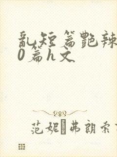 乱短篇艳辣500篇h文