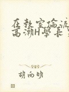 在教室伦流澡到高潮H学长男男