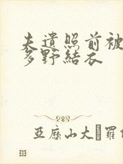 夫遗照前被侵波多野结衣