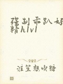 强制乖趴好灌浓精h1v1