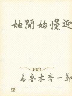 她开始慢迎迎合