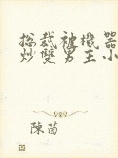 总裁被机器人爆炒双男主小说