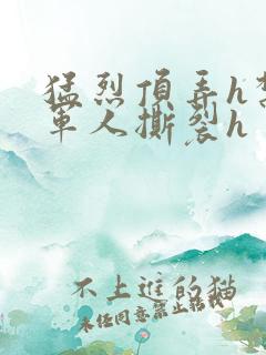 猛烈顶弄h禁欲军人撕裂h