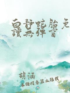 白静蛇胎免费阅读无弹窗
