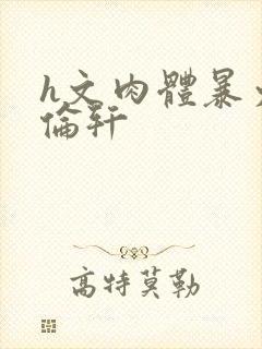 h文肉体暴力强伦轩