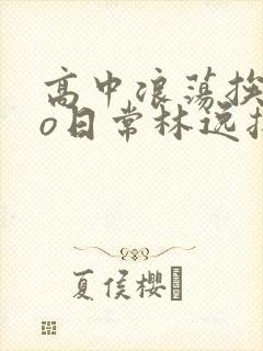 高中浪荡挨cao日常林逸扬