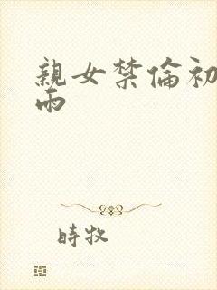 亲女禁伦初尝云雨