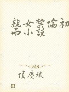 亲女禁伦初尝云雨小说